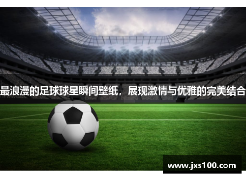 最浪漫的足球球星瞬间壁纸，展现激情与优雅的完美结合