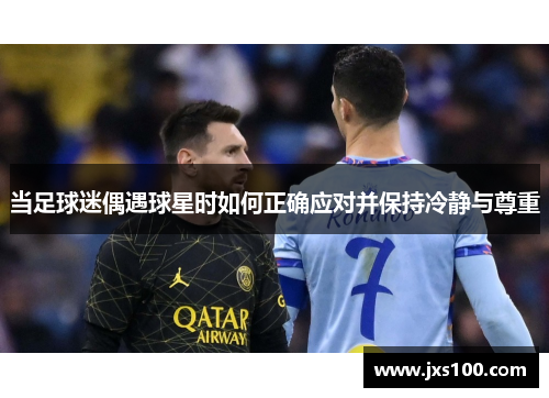 当足球迷偶遇球星时如何正确应对并保持冷静与尊重