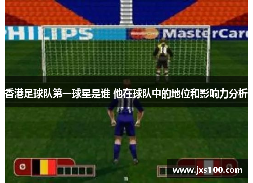 香港足球队第一球星是谁 他在球队中的地位和影响力分析