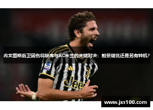 尤文图斯后卫因伤将缺席与AC米兰的关键对决：前景堪忧还是另有转机？