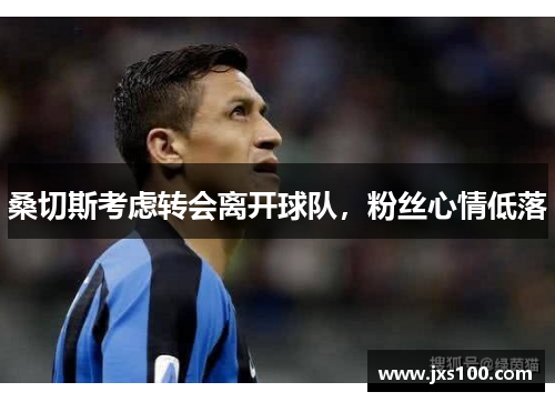 桑切斯考虑转会离开球队，粉丝心情低落